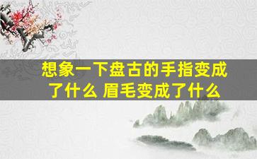 想象一下盘古的手指变成了什么 眉毛变成了什么